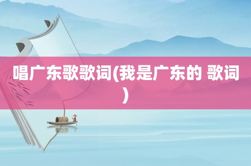 唱广东歌歌词(我是广东的 歌词)