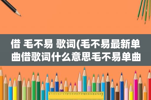 借 毛不易 歌词(毛不易最新单曲借歌词什么意思毛不易单曲借歌词介绍)