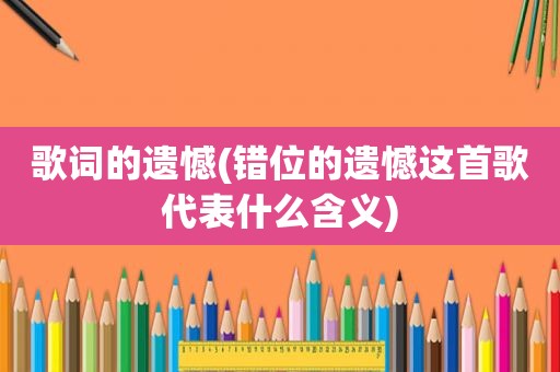 歌词的遗憾(错位的遗憾这首歌代表什么含义)