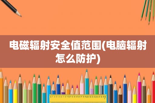 电磁辐射安全值范围(电脑辐射怎么防护)