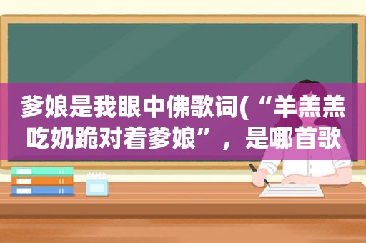 爹娘是我眼中佛歌词(“羊羔羔吃奶跪对着爹娘”，是哪首歌的歌词)