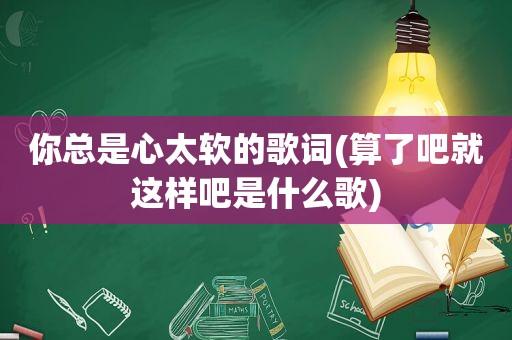 你总是心太软的歌词(算了吧就这样吧是什么歌)