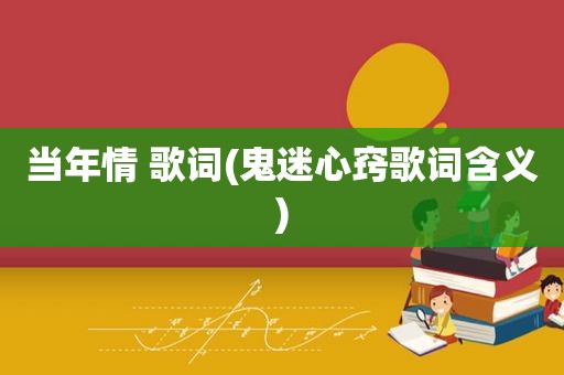 当年情 歌词(鬼迷心窍歌词含义)