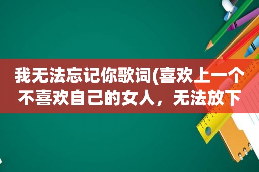 我无法忘记你歌词(喜欢上一个不喜欢自己的女人，无法放下、无法忘记，该怎么办)
