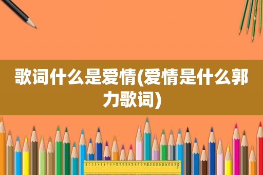 歌词什么是爱情(爱情是什么郭力歌词)