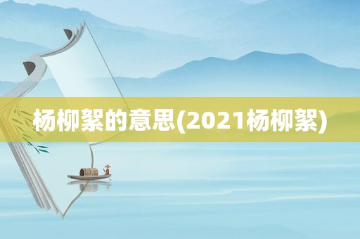 杨柳絮的意思(2021杨柳絮)