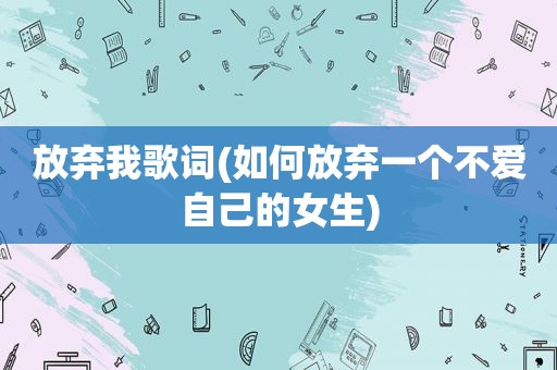 放弃我歌词(如何放弃一个不爱自己的女生)