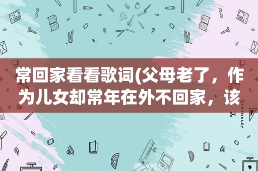 常回家看看歌词(父母老了，作为儿女却常年在外不回家，该怎么办)