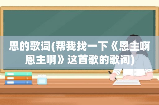 思的歌词(帮我找一下《恩主啊恩主啊》这首歌的歌词)