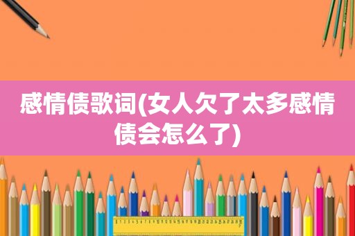 感情债歌词(女人欠了太多感情债会怎么了)