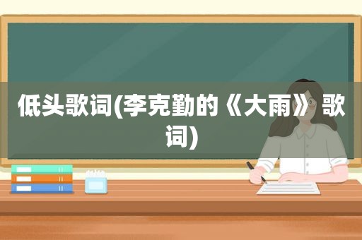 低头歌词(李克勤的《大雨》 歌词)