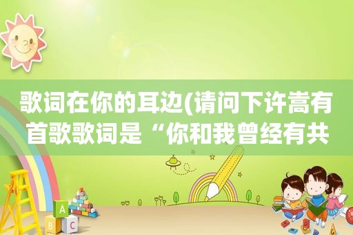 歌词在你的耳边(请问下许嵩有首歌歌词是“你和我曾经有共同爱好，谁的耳边总有蛐蛐在萦绕”歌名是什么啊谢谢)