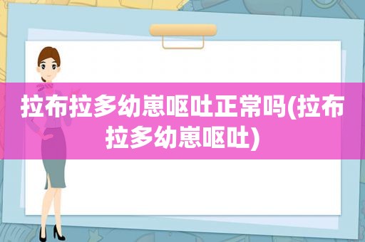 拉布拉多幼崽呕吐正常吗(拉布拉多幼崽呕吐)