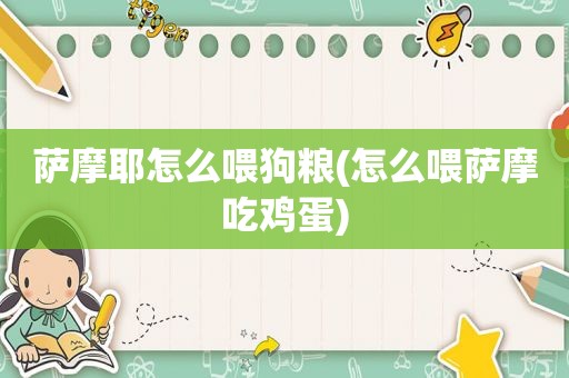 萨摩耶怎么喂狗粮(怎么喂萨摩吃鸡蛋)