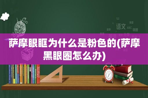 萨摩眼眶为什么是粉色的(萨摩黑眼圈怎么办)