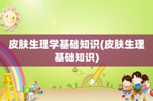 皮肤生理学基础知识(皮肤生理基础知识)