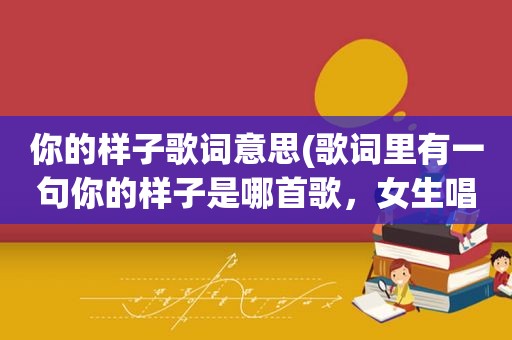 你的样子歌词意思(歌词里有一句你的样子是哪首歌，女生唱的，最近很火)