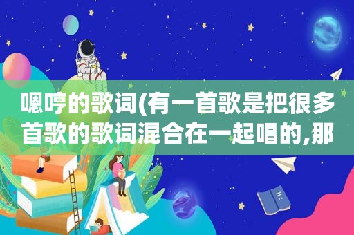 嗯哼的歌词(有一首歌是把很多首歌的歌词混合在一起唱的,那是什么歌啊)