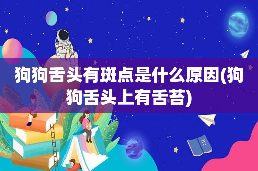 狗狗舌头有斑点是什么原因(狗狗舌头上有舌苔)