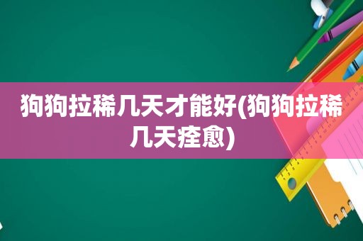 狗狗拉稀几天才能好(狗狗拉稀几天痊愈)