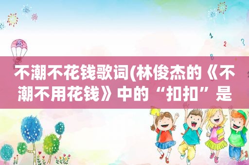 不潮不花钱歌词(林俊杰的《不潮不用花钱》中的“扣扣”是什么意思)