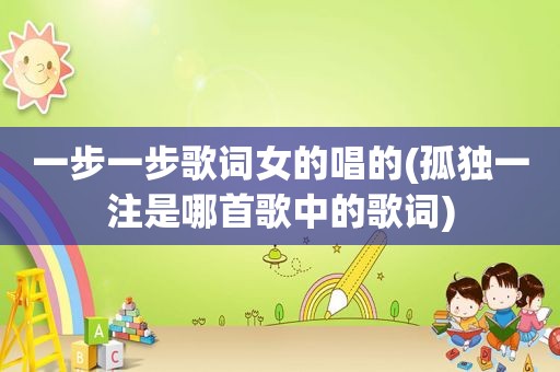 一步一步歌词女的唱的(孤独一注是哪首歌中的歌词)