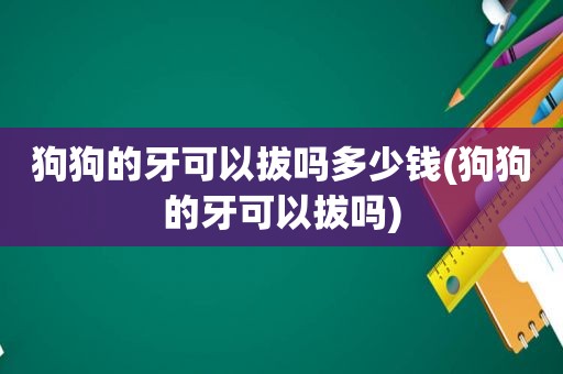狗狗的牙可以拔吗多少钱(狗狗的牙可以拔吗)