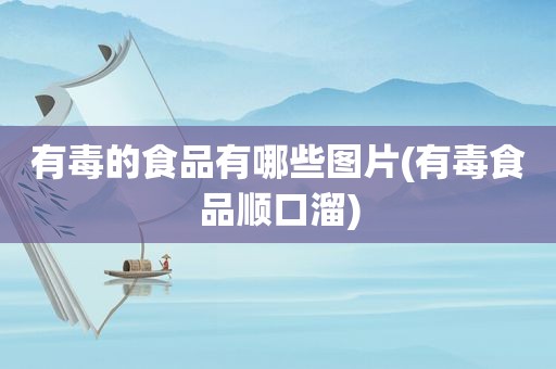 有毒的食品有哪些图片(有毒食品顺口溜)
