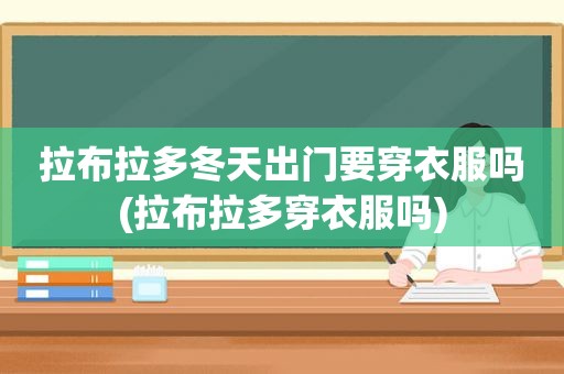 拉布拉多冬天出门要穿衣服吗(拉布拉多穿衣服吗)