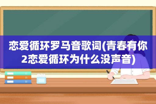 恋爱循环罗马音歌词(青春有你2恋爱循环为什么没声音)