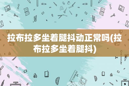 拉布拉多坐着腿抖动正常吗(拉布拉多坐着腿抖)