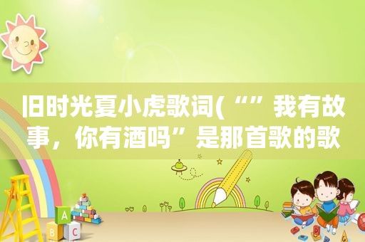 旧时光夏小虎歌词(“”我有故事，你有酒吗”是那首歌的歌词)