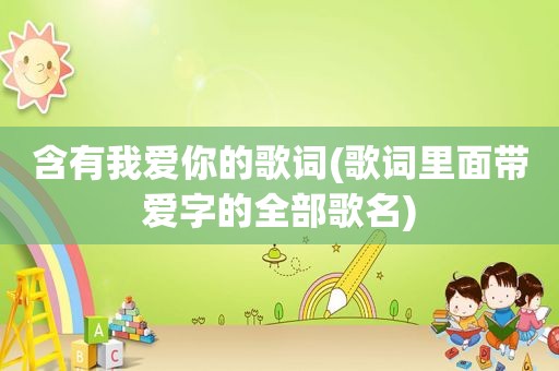 含有我爱你的歌词(歌词里面带爱字的全部歌名)
