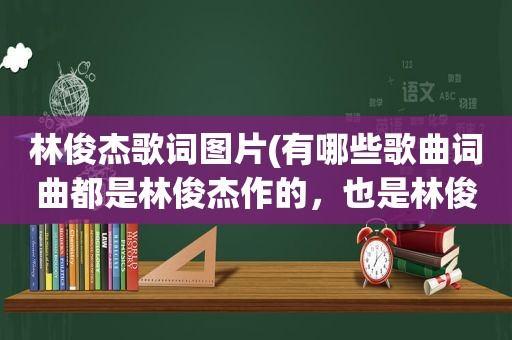 林俊杰歌词图片(有哪些歌曲词曲都是林俊杰作的，也是林俊杰唱的)