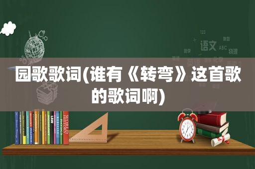 园歌歌词(谁有《转弯》这首歌的歌词啊)