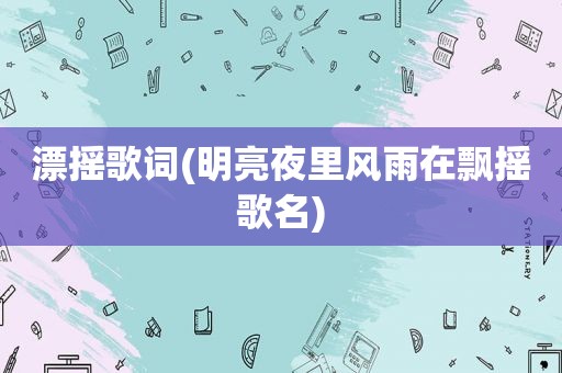 漂摇歌词(明亮夜里风雨在飘摇歌名)