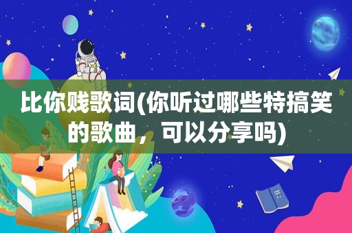 比你贱歌词(你听过哪些特搞笑的歌曲，可以分享吗)