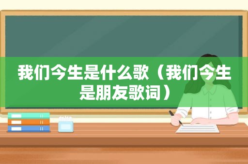 我们今生是什么歌（我们今生是朋友歌词）