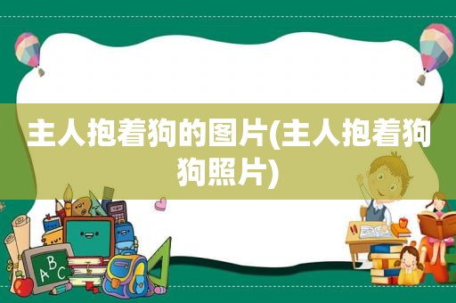 主人抱着狗的图片(主人抱着狗狗照片)