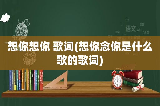 想你想你 歌词(想你念你是什么歌的歌词)