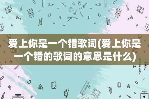 爱上你是一个错歌词(爱上你是一个错的歌词的意思是什么)