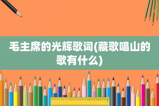 毛主席的光辉歌词(藏歌唱山的歌有什么)