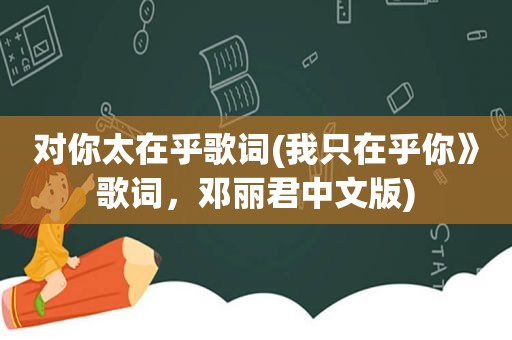 对你太在乎歌词(我只在乎你》歌词，邓丽君中文版)