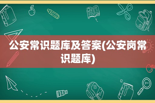 公安常识题库及答案(公安岗常识题库)