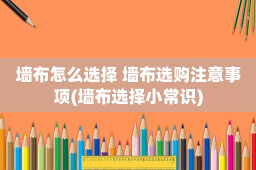 墙布怎么选择 墙布选购注意事项(墙布选择小常识)