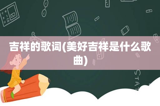 吉祥的歌词(美好吉祥是什么歌曲)
