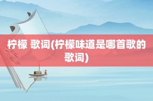 柠檬 歌词(柠檬味道是哪首歌的歌词)