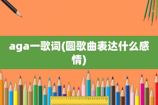 aga一歌词(圆歌曲表达什么感情)