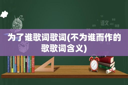 为了谁歌词歌词(不为谁而作的歌歌词含义)