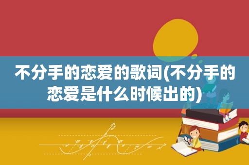不分手的恋爱的歌词(不分手的恋爱是什么时候出的)